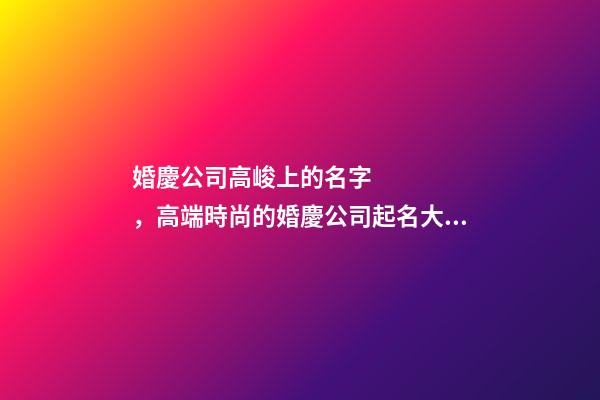 婚慶公司高峻上的名字，高端時尚的婚慶公司起名大全